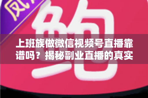 上班族做微信视频号直播靠谱吗?揭秘副业直播的真实前景、避坑指南与实操路径 上班族做微信视频号直播靠谱吗?揭秘副业直播的真实前景、避坑指南与实操路径