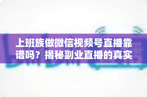 上班族做微信视频号直播靠谱吗?揭秘副业直播的真实前景、避坑指南与实操路径 上班族做微信视频号直播靠谱吗?揭秘副业直播的真实前景、避坑指南与实操路径