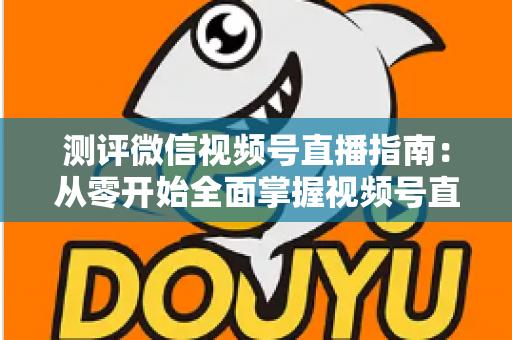 测评微信视频号直播指南:从零开始全面掌握视频号直播测评方法与实战技巧 测评微信视频号直播指南:从零开始全面掌握视频号直播测评方法与实战技巧