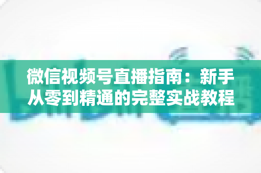 微信视频号直播指南：新手从零到精通的完整实战教程