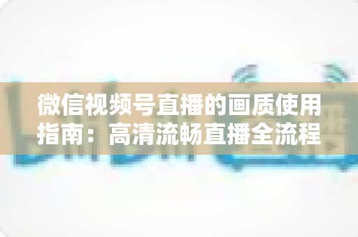 微信视频号直播的画质使用指南:高清流畅直播全流程详解与优化技巧 微信视频号直播的画质使用指南:高清流畅直播全流程详解与优化技巧