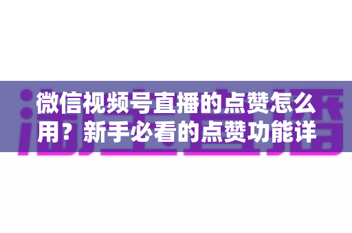 微信视频号直播的点赞怎么用?新手必看的点赞功能详解与互动涨粉全攻略 微信视频号直播的点赞怎么用?新手必看的点赞功能详解与互动涨粉全攻略