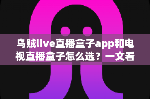 乌贼live直播盒子app和电视直播盒子怎么选?一文看懂两者区别与选购指南 乌贼live直播盒子app和电视直播盒子怎么选?一文看懂两者区别与选购指南