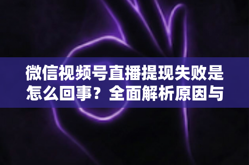微信视频号直播提现失败是怎么回事?全面解析原因与高效解决办法 微信视频号直播提现失败是怎么回事?全面解析原因与高效解决办法