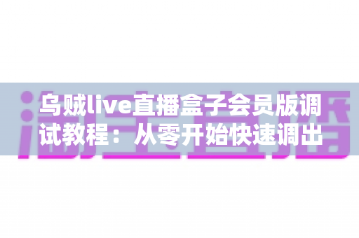 乌贼live直播盒子会员版调试教程:从零开始快速调出稳定流畅直播的完整实战指南 乌贼live直播盒子会员版调试教程:从零开始快速调出稳定流畅直播的完整实战指南
