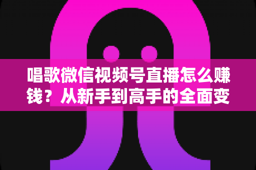 唱歌微信视频号直播怎么赚钱?从新手到高手的全面变现指南 唱歌微信视频号直播怎么赚钱?从新手到高手的全面变现指南