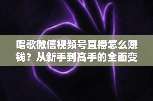 唱歌微信视频号直播怎么赚钱?从新手到高手的全面变现指南 唱歌微信视频号直播怎么赚钱?从新手到高手的全面变现指南