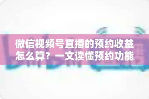 微信视频号直播的预约收益怎么算?一文读懂预约功能背后的收益规则与提升技巧 微信视频号直播的预约收益怎么算?一文读懂预约功能背后的收益规则与提升技巧