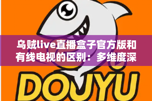 乌贼live直播盒子官方版和有线电视的区别:多维度深度对比,帮你找到最适合的家庭观剧方案 乌贼live直播盒子官方版和有线电视的区别:多维度深度对比,帮你找到最适合的家庭观剧方案