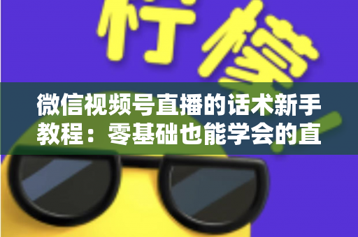 微信视频号直播的话术新手教程：零基础也能学会的直播开口秘籍