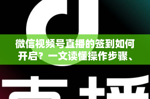 微信视频号直播的签到如何开启?一文读懂操作步骤、实用技巧与常见问题 微信视频号直播的签到如何开启?一文读懂操作步骤、实用技巧与常见问题