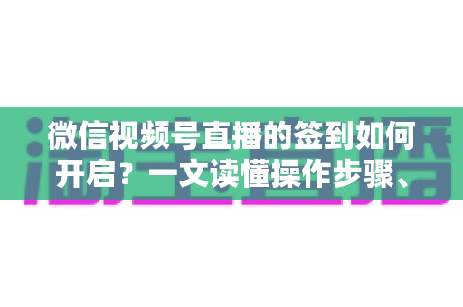 微信视频号直播的签到如何开启?一文读懂操作步骤、实用技巧与常见问题 微信视频号直播的签到如何开启?一文读懂操作步骤、实用技巧与常见问题
