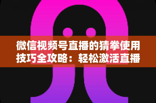 微信视频号直播的猜拳使用技巧全攻略：轻松激活直播间人气与互动率