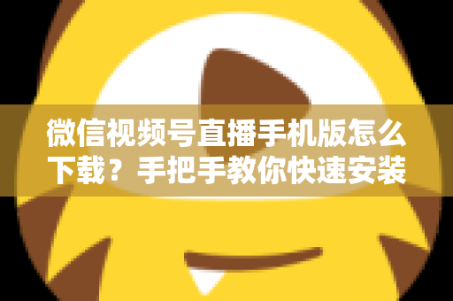 微信视频号直播手机版怎么下载?手把手教你快速安装、观看与开播的完整攻略 微信视频号直播手机版怎么下载?手把手教你快速安装、观看与开播的完整攻略