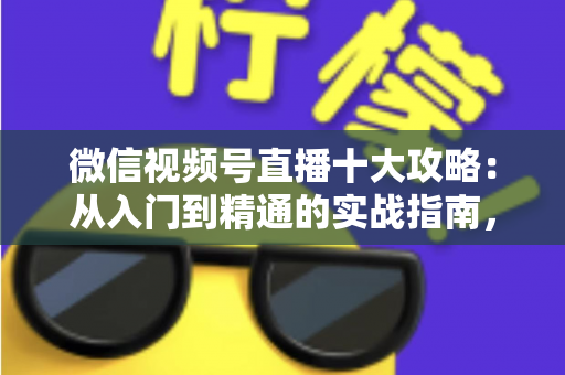 微信视频号直播十大攻略:从入门到精通的实战指南,助你快速提升直播间人气与转化 微信视频号直播十大攻略:从入门到精通的实战指南,助你快速提升直播间人气与转化