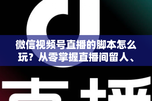 微信视频号直播的脚本怎么玩?从零掌握直播间留人、互动与转化的脚本全攻略 微信视频号直播的脚本怎么玩?从零掌握直播间留人、互动与转化的脚本全攻略