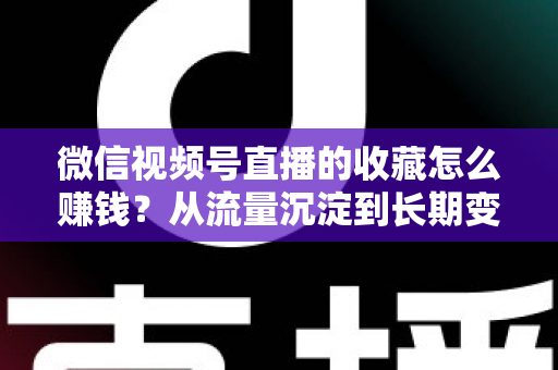微信视频号直播的收藏怎么赚钱?从流量沉淀到长期变现的完整攻略 微信视频号直播的收藏怎么赚钱?从流量沉淀到长期变现的完整攻略