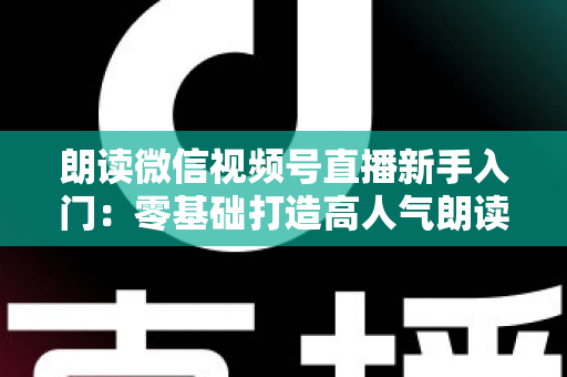朗读微信视频号直播新手入门:零基础打造高人气朗读直播间的完整指南 朗读微信视频号直播新手入门:零基础打造高人气朗读直播间的完整指南