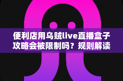 便利店用乌贼live直播盒子攻略会被限制吗？规则解读、风险分析与合规使用全指南
