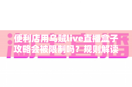便利店用乌贼live直播盒子攻略会被限制吗？规则解读、风险分析与合规使用全指南