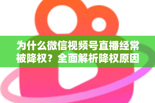 为什么微信视频号直播经常被降权?全面解析降权原因、自查方法与恢复策略指南 为什么微信视频号直播经常被降权?全面解析降权原因、自查方法与恢复策略指南