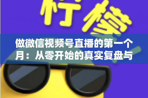 做微信视频号直播的第一个月：从零开始的真实复盘与避坑指南