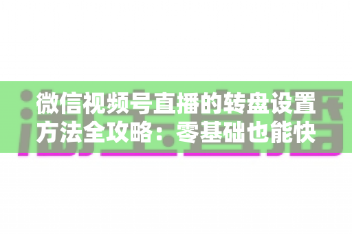 微信视频号直播的转盘设置方法全攻略：零基础也能快速学会的高互动直播抽奖技巧
