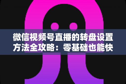 微信视频号直播的转盘设置方法全攻略：零基础也能快速学会的高互动直播抽奖技巧