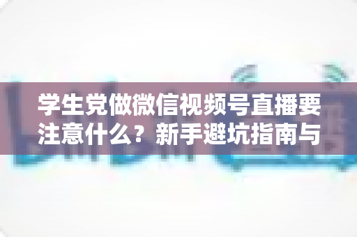 学生党做微信视频号直播要注意什么？新手避坑指南与实操技巧全解析