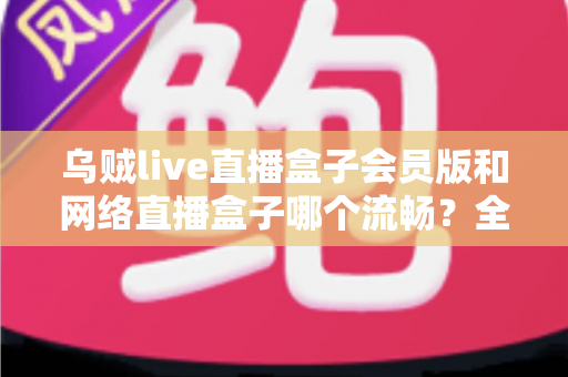乌贼live直播盒子会员版和网络直播盒子哪个流畅?全面深度对比评测,帮你找到最顺滑的观赛体验 乌贼live直播盒子会员版和网络直播盒子哪个流畅?全面深度对比评测,帮你找到最顺滑的观赛体验