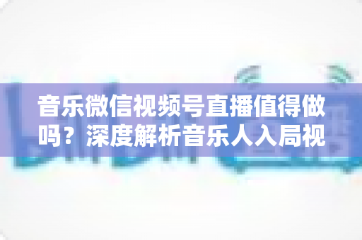 音乐微信视频号直播值得做吗?深度解析音乐人入局视频号直播的机会、挑战与变现路径 音乐微信视频号直播值得做吗?深度解析音乐人入局视频号直播的机会、挑战与变现路径