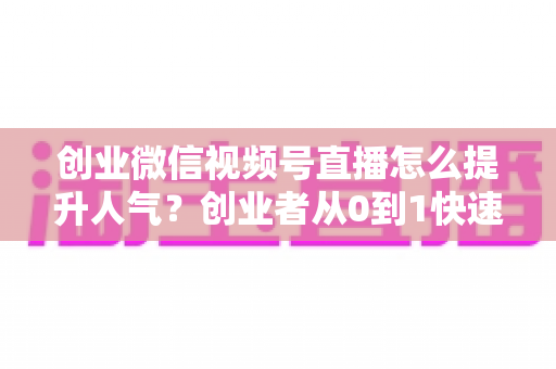 创业微信视频号直播怎么提升人气?创业者从0到1快速涨粉引流的实战指南 创业微信视频号直播怎么提升人气?创业者从0到1快速涨粉引流的实战指南