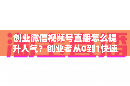 创业微信视频号直播怎么提升人气?创业者从0到1快速涨粉引流的实战指南 创业微信视频号直播怎么提升人气?创业者从0到1快速涨粉引流的实战指南