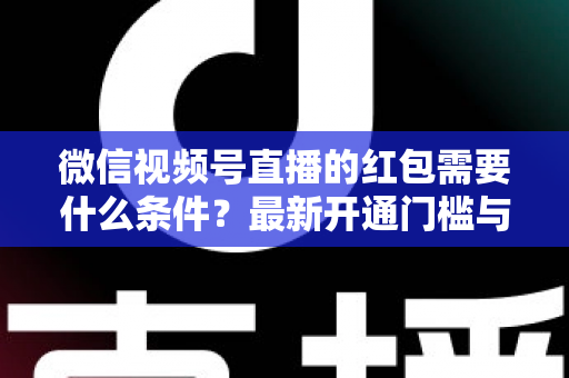 微信视频号直播的红包需要什么条件?最新开通门槛与红包玩法全解析 微信视频号直播的红包需要什么条件?最新开通门槛与红包玩法全解析