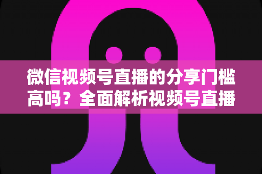 微信视频号直播的分享门槛高吗?全面解析视频号直播分享规则、开播条件与私域引流实操指南 微信视频号直播的分享门槛高吗?全面解析视频号直播分享规则、开播条件与私域引流实操指南