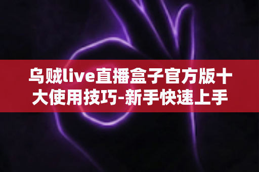 乌贼live直播盒子官方版十大使用技巧-新手快速上手的完整实战指南 乌贼live直播盒子官方版十大使用技巧-新手快速上手的完整实战指南