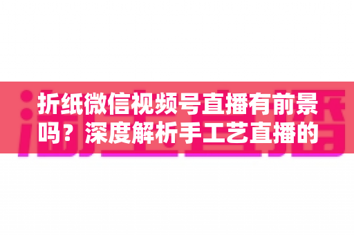 折纸微信视频号直播有前景吗?深度解析手工艺直播的机遇与变现之路 折纸微信视频号直播有前景吗?深度解析手工艺直播的机遇与变现之路