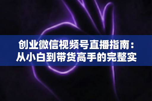 创业微信视频号直播指南:从小白到带货高手的完整实战路线 创业微信视频号直播指南:从小白到带货高手的完整实战路线