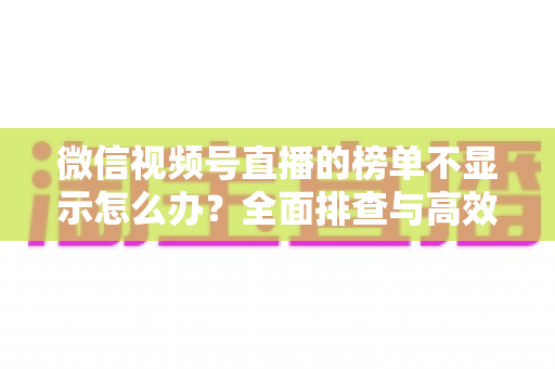 微信视频号直播的榜单不显示怎么办?全面排查与高效解决方案一览 微信视频号直播的榜单不显示怎么办?全面排查与高效解决方案一览