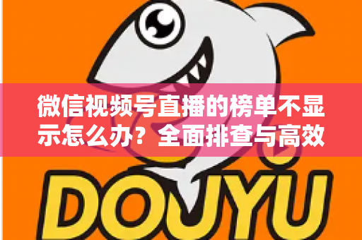 微信视频号直播的榜单不显示怎么办?全面排查与高效解决方案一览 微信视频号直播的榜单不显示怎么办?全面排查与高效解决方案一览