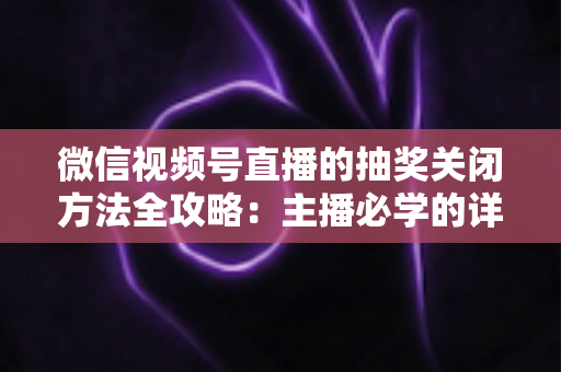 微信视频号直播的抽奖关闭方法全攻略:主播必学的详细步骤与实用避坑指南 微信视频号直播的抽奖关闭方法全攻略:主播必学的详细步骤与实用避坑指南