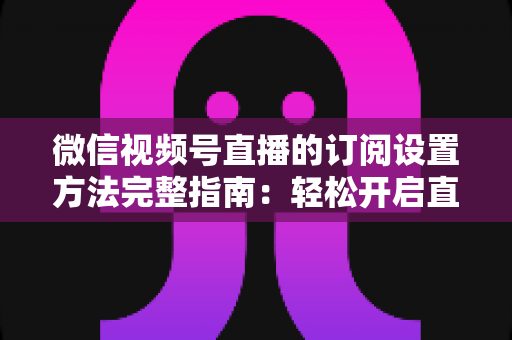 微信视频号直播的订阅设置方法完整指南:轻松开启直播预约,助力粉丝增长与流量提升 微信视频号直播的订阅设置方法完整指南:轻松开启直播预约,助力粉丝增长与流量提升