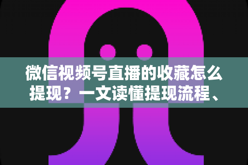 微信视频号直播的收藏怎么提现?一文读懂提现流程、到账规则与收益优化全攻略 微信视频号直播的收藏怎么提现?一文读懂提现流程、到账规则与收益优化全攻略