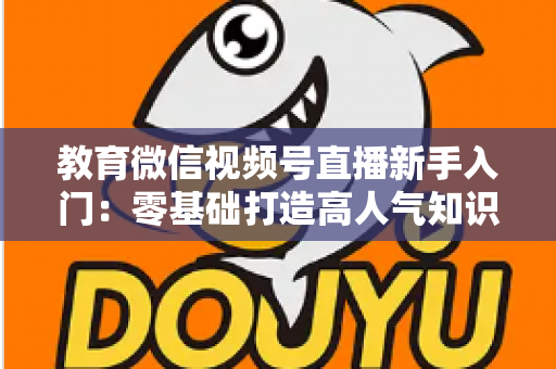 教育微信视频号直播新手入门:零基础打造高人气知识课堂的完整实战指南 教育微信视频号直播新手入门:零基础打造高人气知识课堂的完整实战指南
