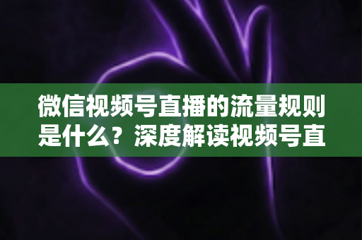 微信视频号直播的流量规则是什么?深度解读视频号直播算法逻辑与高效引流实战指南 微信视频号直播的流量规则是什么?深度解读视频号直播算法逻辑与高效引流实战指南