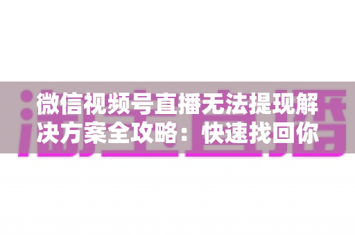 微信视频号直播无法提现解决方案全攻略:快速找回你的直播收益实用指南 微信视频号直播无法提现解决方案全攻略:快速找回你的直播收益实用指南