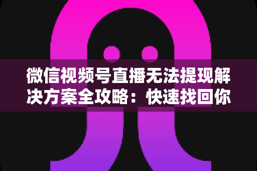 微信视频号直播无法提现解决方案全攻略:快速找回你的直播收益实用指南 微信视频号直播无法提现解决方案全攻略:快速找回你的直播收益实用指南