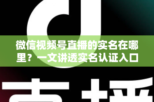 微信视频号直播的实名在哪里?一文讲透实名认证入口、开通步骤与避坑指南 微信视频号直播的实名在哪里?一文讲透实名认证入口、开通步骤与避坑指南