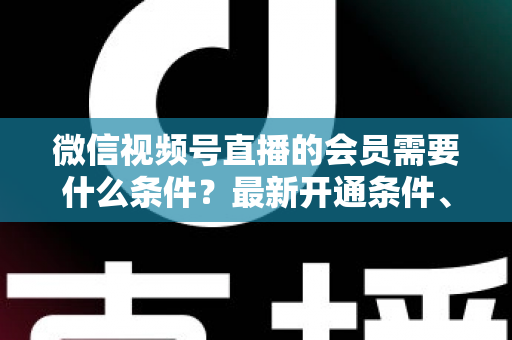 微信视频号直播的会员需要什么条件?最新开通条件、流程与运营指南全解析 微信视频号直播的会员需要什么条件?最新开通条件、流程与运营指南全解析
