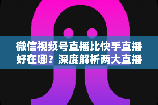 微信视频号直播比快手直播好在哪?深度解析两大直播平台的核心差异与优势 微信视频号直播比快手直播好在哪?深度解析两大直播平台的核心差异与优势